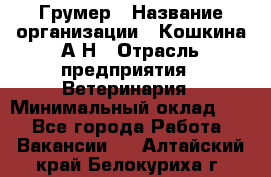 Грумер › Название организации ­ Кошкина А.Н › Отрасль предприятия ­ Ветеринария › Минимальный оклад ­ 1 - Все города Работа » Вакансии   . Алтайский край,Белокуриха г.